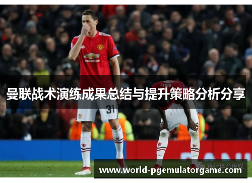 曼联战术演练成果总结与提升策略分析分享