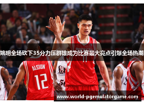 姚明全场砍下35分力压群雄成为比赛最大亮点引爆全场热潮