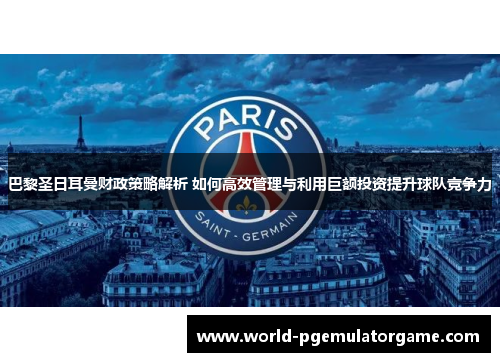巴黎圣日耳曼财政策略解析 如何高效管理与利用巨额投资提升球队竞争力