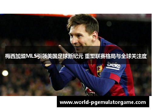 梅西加盟MLS引领美国足球新纪元 重塑联赛格局与全球关注度