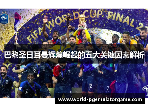 巴黎圣日耳曼辉煌崛起的五大关键因素解析