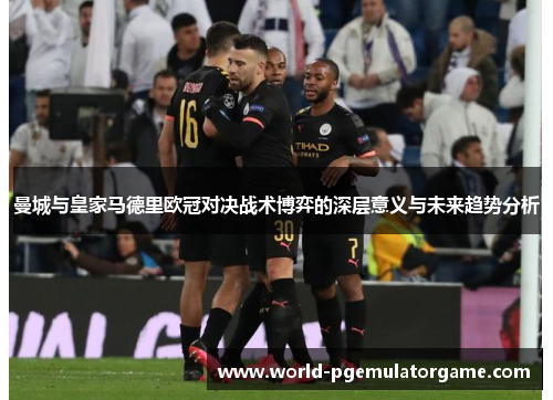 曼城与皇家马德里欧冠对决战术博弈的深层意义与未来趋势分析