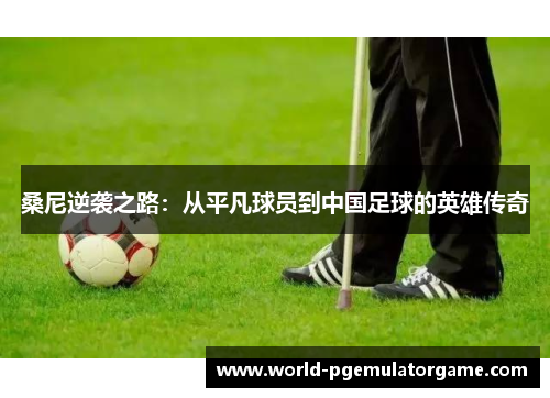 桑尼逆袭之路：从平凡球员到中国足球的英雄传奇