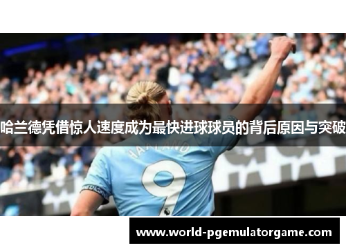 哈兰德凭借惊人速度成为最快进球球员的背后原因与突破
