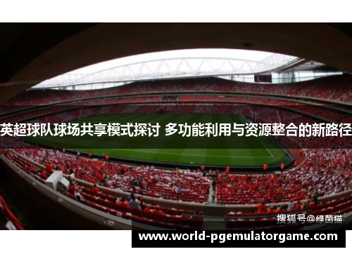 英超球队球场共享模式探讨 多功能利用与资源整合的新路径
