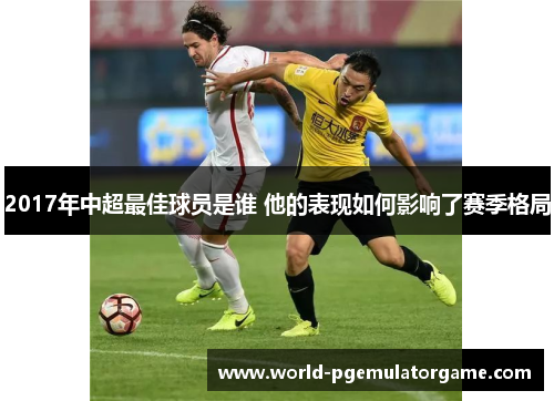 2017年中超最佳球员是谁 他的表现如何影响了赛季格局