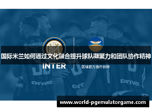国际米兰如何通过文化融合提升球队凝聚力和团队协作精神