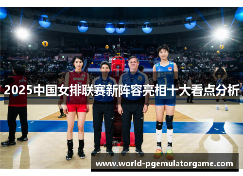 2025中国女排联赛新阵容亮相十大看点分析
