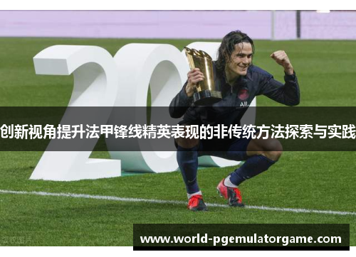 创新视角提升法甲锋线精英表现的非传统方法探索与实践