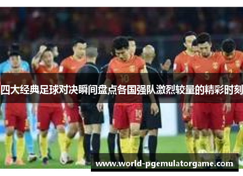四大经典足球对决瞬间盘点各国强队激烈较量的精彩时刻