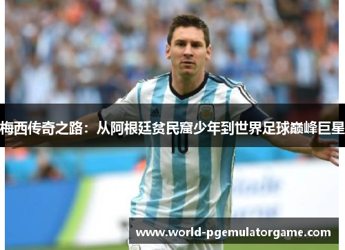 梅西传奇之路：从阿根廷贫民窟少年到世界足球巅峰巨星