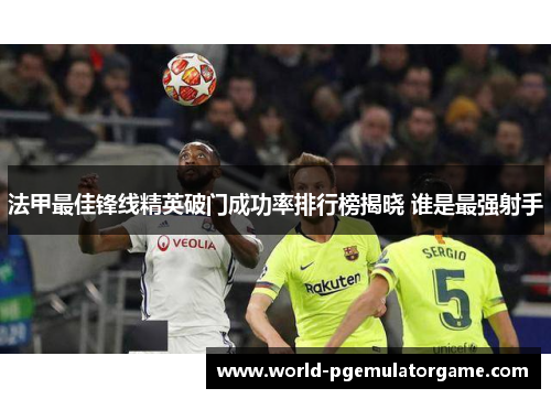 法甲最佳锋线精英破门成功率排行榜揭晓 谁是最强射手