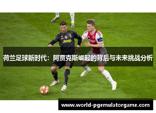 荷兰足球新时代：阿贾克斯崛起的背后与未来挑战分析