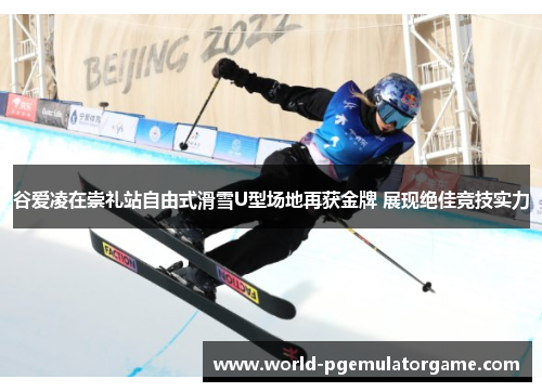 谷爱凌在崇礼站自由式滑雪U型场地再获金牌 展现绝佳竞技实力