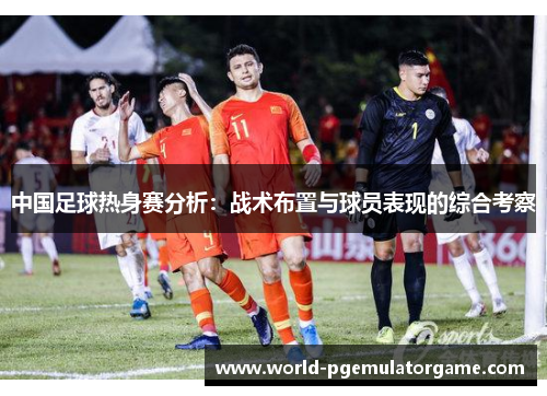 中国足球热身赛分析：战术布置与球员表现的综合考察