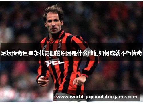 足坛传奇巨星永载史册的原因是什么他们如何成就不朽传奇