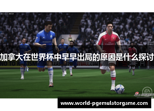 加拿大在世界杯中早早出局的原因是什么探讨