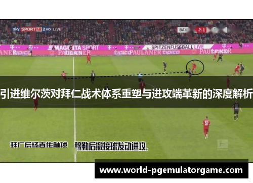 引进维尔茨对拜仁战术体系重塑与进攻端革新的深度解析