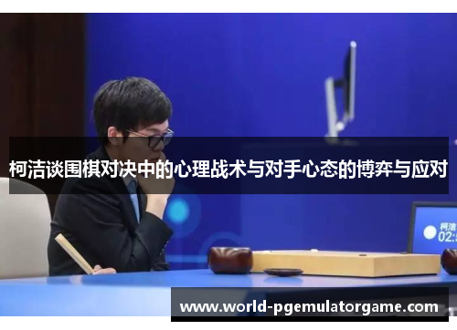 柯洁谈围棋对决中的心理战术与对手心态的博弈与应对