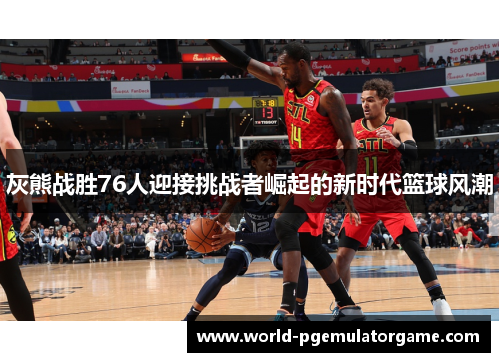 灰熊战胜76人迎接挑战者崛起的新时代篮球风潮