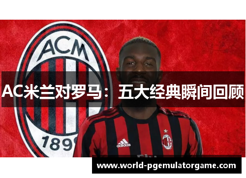 AC米兰对罗马：五大经典瞬间回顾