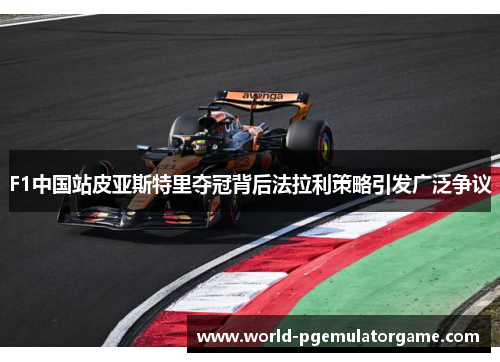 F1中国站皮亚斯特里夺冠背后法拉利策略引发广泛争议