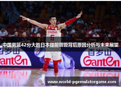 中国男篮42分大胜日本提前晋级背后原因分析与未来展望