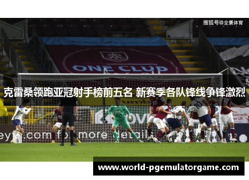 克雷桑领跑亚冠射手榜前五名 新赛季各队锋线争锋激烈