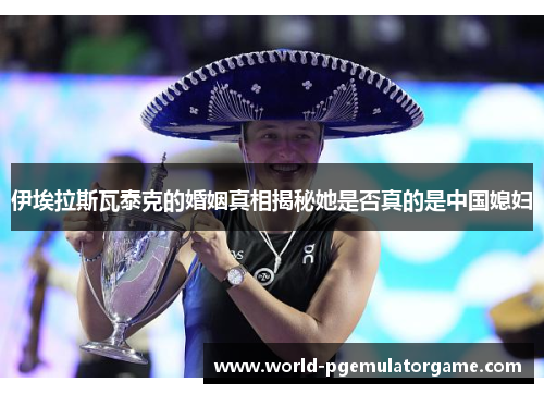 伊埃拉斯瓦泰克的婚姻真相揭秘她是否真的是中国媳妇