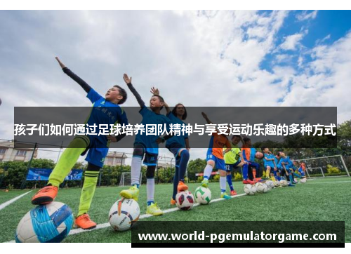 孩子们如何通过足球培养团队精神与享受运动乐趣的多种方式