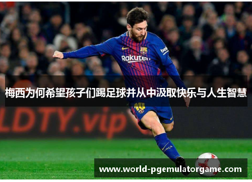 梅西为何希望孩子们踢足球并从中汲取快乐与人生智慧