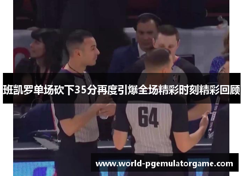 班凯罗单场砍下35分再度引爆全场精彩时刻精彩回顾