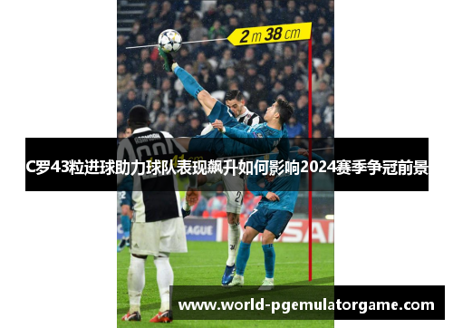 C罗43粒进球助力球队表现飙升如何影响2024赛季争冠前景