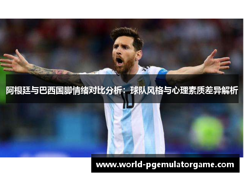 阿根廷与巴西国脚情绪对比分析：球队风格与心理素质差异解析