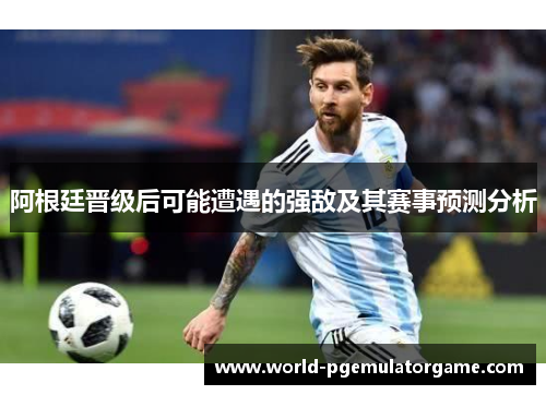 阿根廷晋级后可能遭遇的强敌及其赛事预测分析