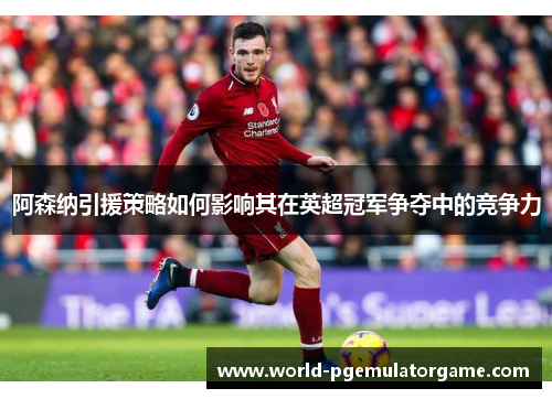 阿森纳引援策略如何影响其在英超冠军争夺中的竞争力