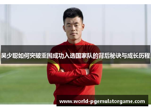 吴少聪如何突破重围成功入选国家队的背后秘诀与成长历程