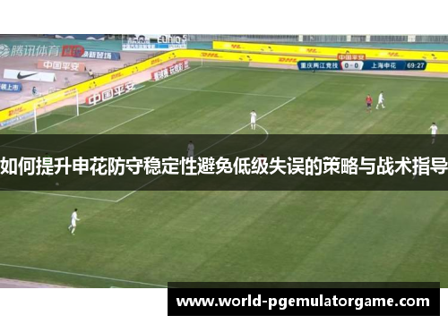 如何提升申花防守稳定性避免低级失误的策略与战术指导