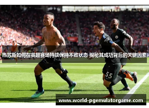 热苏斯如何在英超赛场持续保持不败状态 揭秘其成功背后的关键因素