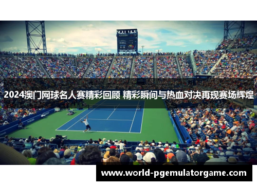 2024澳门网球名人赛精彩回顾 精彩瞬间与热血对决再现赛场辉煌