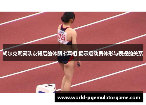 胡尔克嘲笑队友背后的体脂率真相 揭示运动员体形与表现的关系