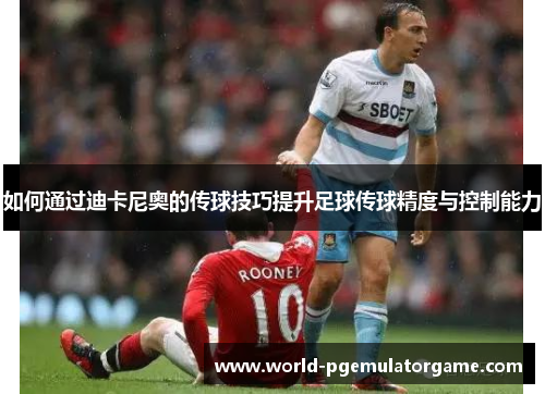 如何通过迪卡尼奥的传球技巧提升足球传球精度与控制能力
