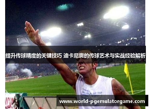 提升传球精度的关键技巧 迪卡尼奥的传球艺术与实战经验解析