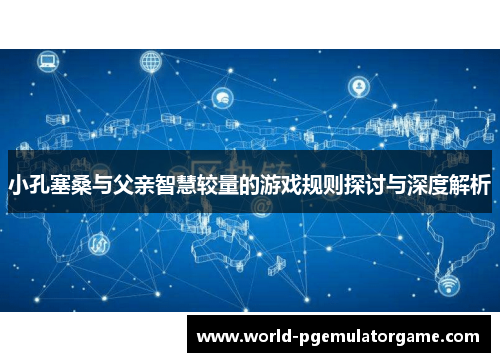 小孔塞桑与父亲智慧较量的游戏规则探讨与深度解析