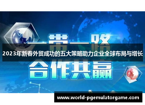 2023年新春外贸成功的五大策略助力企业全球布局与增长
