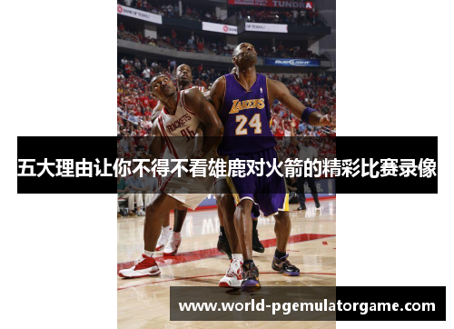 五大理由让你不得不看雄鹿对火箭的精彩比赛录像