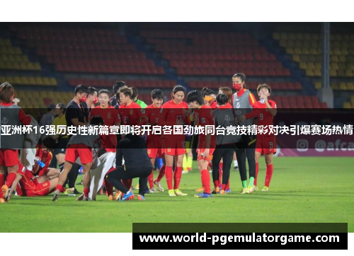亚洲杯16强历史性新篇章即将开启各国劲旅同台竞技精彩对决引爆赛场热情