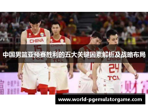 中国男篮亚预赛胜利的五大关键因素解析及战略布局