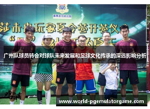 广州队球员转会对球队未来发展和足球文化传承的深远影响分析