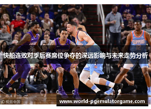 快船连败对季后赛席位争夺的深远影响与未来走势分析